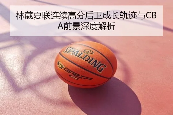 林葳夏联连续高分后卫成长轨迹与CBA前景深度解析