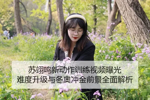 苏翊鸣新动作训练视频曝光 难度升级与冬奥冲金前景全面解析