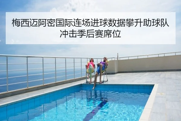 梅西迈阿密国际连场进球数据攀升助球队冲击季后赛席位