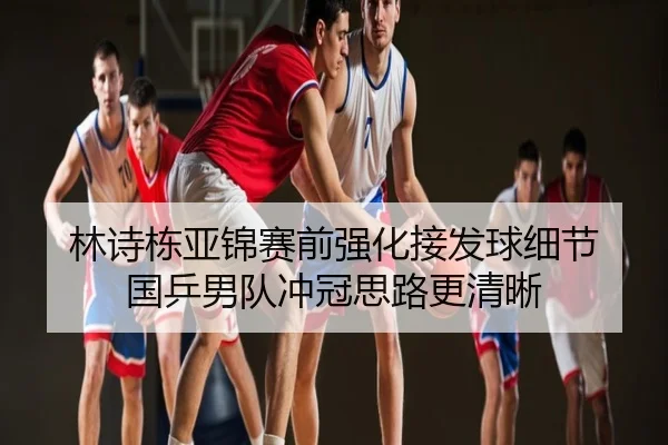 林诗栋亚锦赛前强化接发球细节 国乒男队冲冠思路更清晰