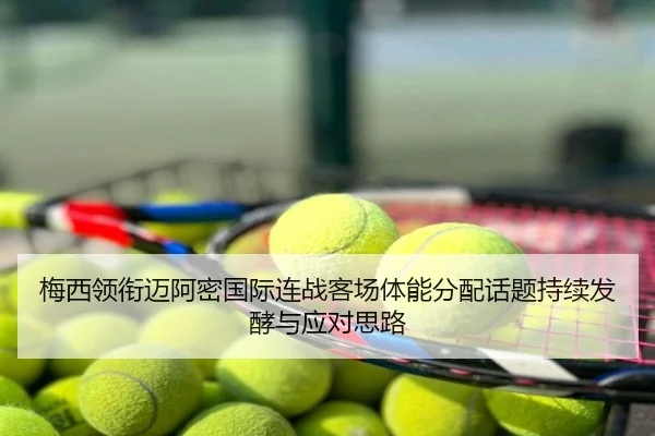 梅西领衔迈阿密国际连战客场体能分配话题持续发酵与应对思路