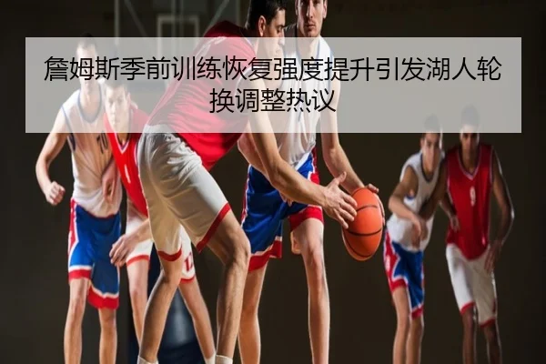 詹姆斯季前训练恢复强度提升引发湖人轮换调整热议