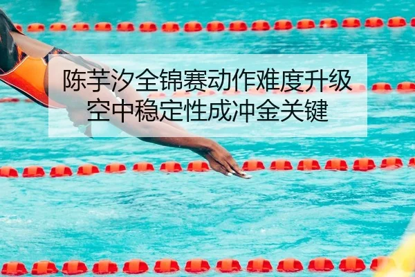 陈芋汐全锦赛动作难度升级 空中稳定性成冲金关键