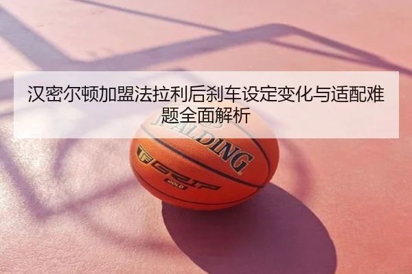 汉密尔顿加盟法拉利后刹车设定变化与适配难题全面解析