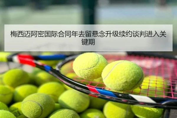 梅西迈阿密国际合同年去留悬念升级续约谈判进入关键期